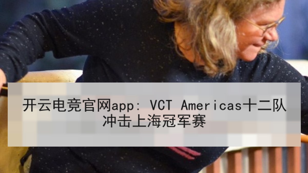 开云电竞官网app: VCT Americas十二队冲击上海冠军赛