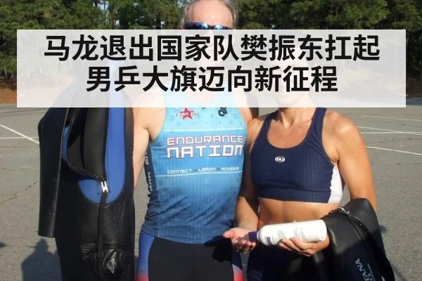 马龙退出国家队樊振东扛起男乒大旗迈向新征程