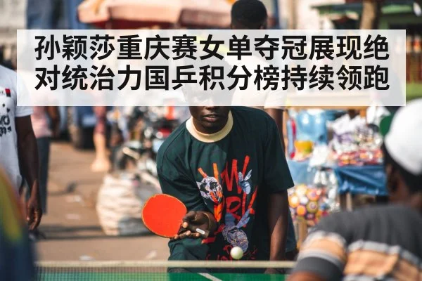 孙颖莎重庆赛女单夺冠展现绝对统治力国乒积分榜持续领跑