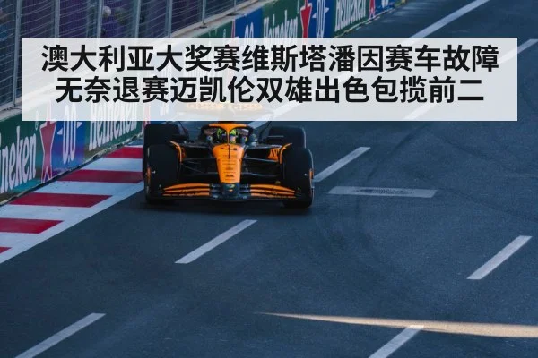 澳大利亚大奖赛维斯塔潘因赛车故障无奈退赛迈凯伦双雄出色包揽前二