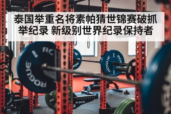 泰国举重名将素帕猜世锦赛破抓举纪录 新级别世界纪录保持者