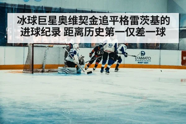 冰球巨星奥维契金追平格雷茨基的进球纪录 距离历史第一仅差一球