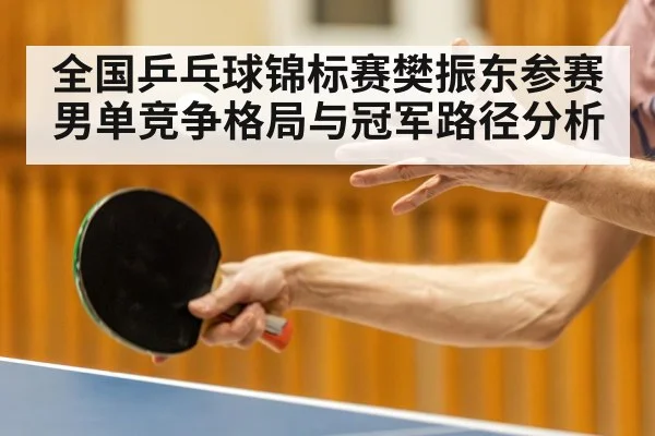全国乒乓球锦标赛樊振东参赛 男单竞争格局与冠军路径分析